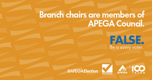 Statement: Branch chairs are members of APEGA Council. FALSE. Be a savvy voter.