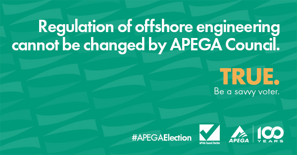 Statement: Regulation of offshore engineering cannot be changed by APEGA Council. TRUE. Be a savvy voter.