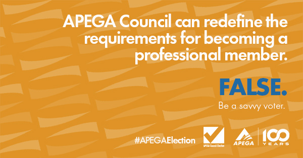 Statement: APEGA Council can redefine the requirements for becoming a professional member. FALSE. Be a savvy voter.